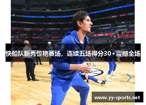 快船队新秀惊艳赛场，连续五场得分30+震撼全场