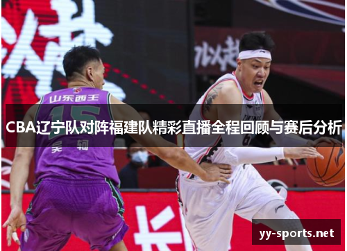 CBA辽宁队对阵福建队精彩直播全程回顾与赛后分析